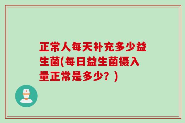 正常人每天补充多少益生菌(每日益生菌摄入量正常是多少?) 正常人每天补充多少益生菌(每日益生菌摄入量正常是多少?)
