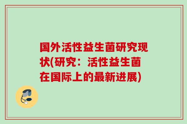 国外活性益生菌研究现状(研究:活性益生菌在国际上的新进展) 国外活性益生菌研究现状(研究:活性益生菌在国际上的新进展)