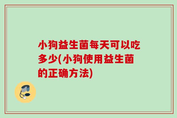 小狗益生菌每天可以吃多少(小狗使用益生菌的正确方法) 小狗益生菌每天可以吃多少(小狗使用益生菌的正确方法)
