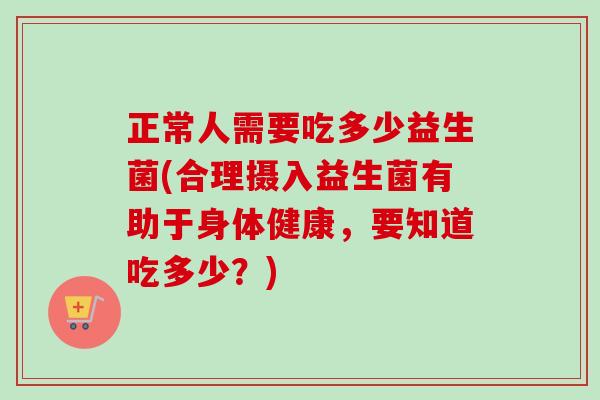 正常人需要吃多少益生菌(合理摄入益生菌有助于身体健康，要知道吃多少？)