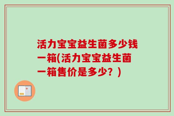 活力宝宝益生菌多少钱一箱(活力宝宝益生菌一箱售价是多少?) 活力宝宝益生菌多少钱一箱(活力宝宝益生菌一箱售价是多少?)