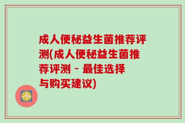 成人益生菌推荐评测(成人益生菌推荐评测 - 佳选择与购买建议) 成人益生菌推荐评测(成人益生菌推荐评测 - 佳选择与购买建议)