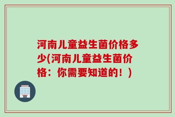 河南儿童益生菌价格多少(河南儿童益生菌价格:你需要知道的!) 河南儿童益生菌价格多少(河南儿童益生菌价格:你需要知道的!)