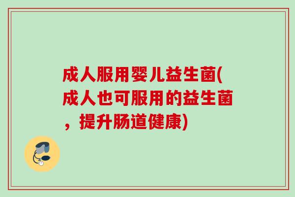 成人服用婴儿益生菌(成人也可服用的益生菌，提升肠道健康)