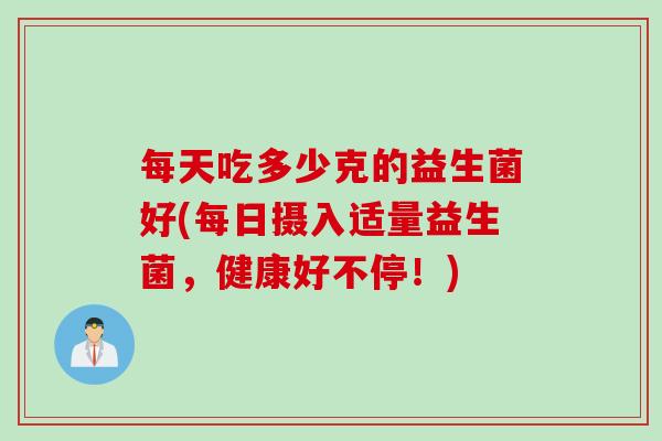 每天吃多少克的益生菌好(每日摄入适量益生菌，健康好不停！)