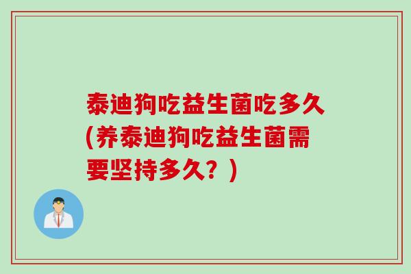 泰迪狗吃益生菌吃多久(养泰迪狗吃益生菌需要坚持多久？)