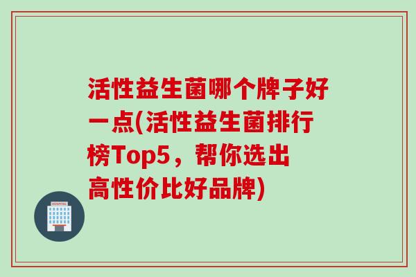 活性益生菌哪个牌子好一点(活性益生菌排行榜Top5,帮你选出高性价比好品牌) 活性益生菌哪个牌子好一点(活性益生菌排行榜Top5,帮你选出高性价比好品牌)