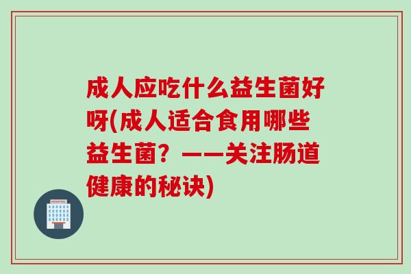 成人应吃什么益生菌好呀(成人适合食用哪些益生菌？——关注肠道健康的秘诀)