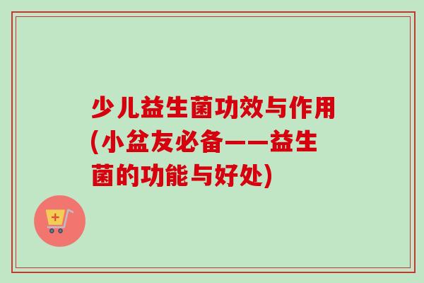 少儿益生菌功效与作用(小盆友必备——益生菌的功能与好处)