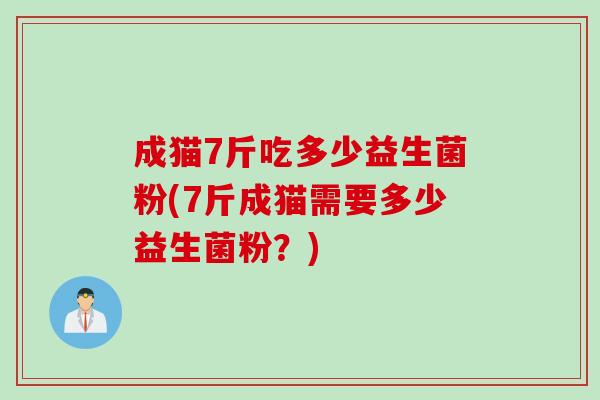 成猫7斤吃多少益生菌粉(7斤成猫需要多少益生菌粉？)