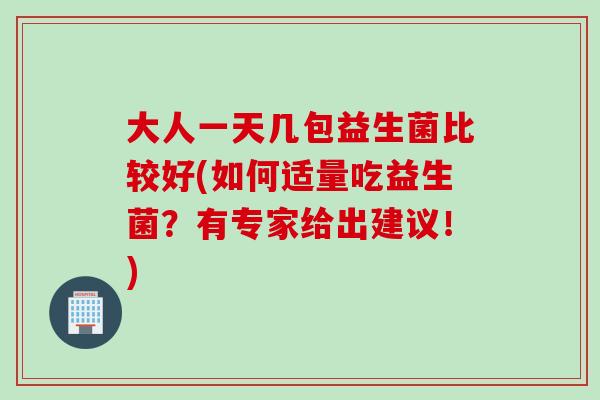 大人一天几包益生菌比较好(如何适量吃益生菌?有专家给出建议!) 大人一天几包益生菌比较好(如何适量吃益生菌?有专家给出建议!)