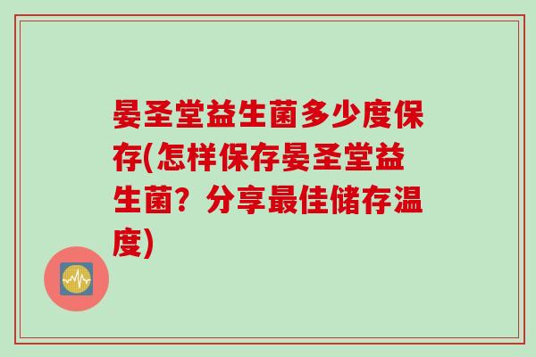晏圣堂益生菌多少度保存(怎样保存晏圣堂益生菌？分享佳储存温度)