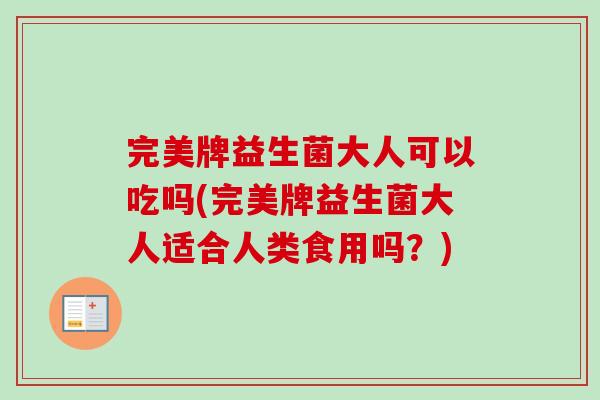 完美牌益生菌大人可以吃吗(完美牌益生菌大人适合人类食用吗？)