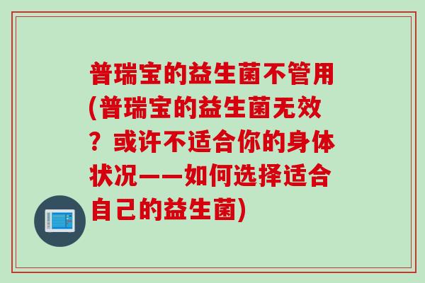 普瑞宝的益生菌不管用(普瑞宝的益生菌无效？或许不适合你的身体状况——如何选择适合自己的益生菌)