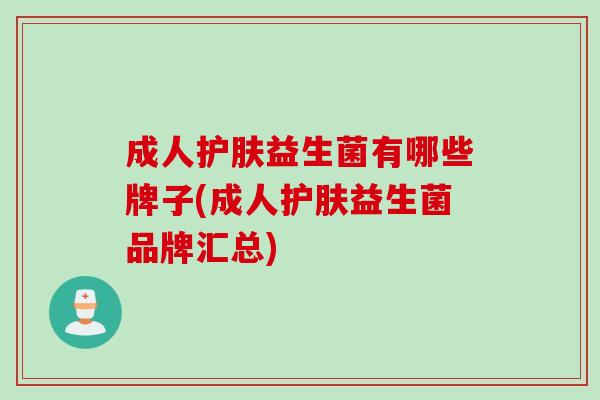 成人护肤益生菌有哪些牌子(成人护肤益生菌品牌汇总)