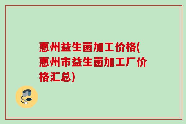 惠州益生菌加工价格(惠州市益生菌加工厂价格汇总)
