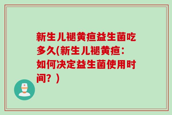 新生儿褪黄疸益生菌吃多久(新生儿褪黄疸:如何决定益生菌使用时间?) 新生儿褪黄疸益生菌吃多久(新生儿褪黄疸:如何决定益生菌使用时间?)