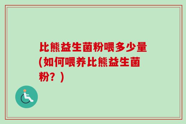 比熊益生菌粉喂多少量(如何喂养比熊益生菌粉?) 比熊益生菌粉喂多少量(如何喂养比熊益生菌粉?)