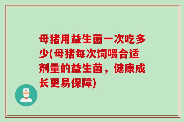 母猪用益生菌一次吃多少(母猪每次饲喂合适剂量的益生菌，健康成长更易保障)