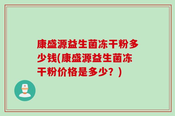 康盛源益生菌冻干粉多少钱(康盛源益生菌冻干粉价格是多少?) 康盛源益生菌冻干粉多少钱(康盛源益生菌冻干粉价格是多少?)