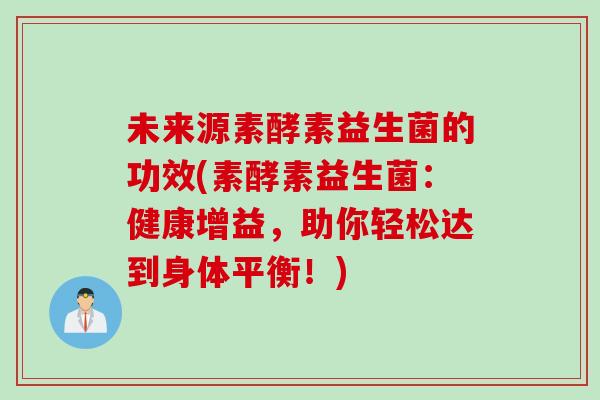 未来源素酵素益生菌的功效(素酵素益生菌：健康增益，助你轻松达到身体平衡！)