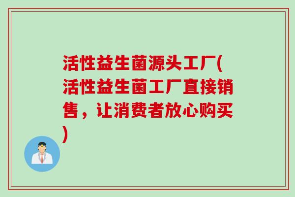 活性益生菌源头工厂(活性益生菌工厂直接销售，让消费者放心购买)