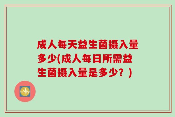 成人每天益生菌摄入量多少(成人每日所需益生菌摄入量是多少？)