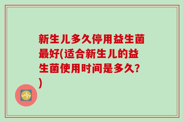 新生儿多久停用益生菌好(适合新生儿的益生菌使用时间是多久？)