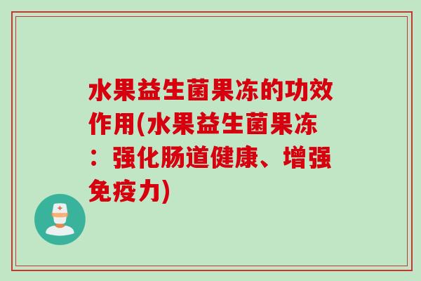 水果益生菌果冻的功效作用(水果益生菌果冻:强化肠道健康、增强力) 水果益生菌果冻的功效作用(水果益生菌果冻:强化肠道健康、增强力)