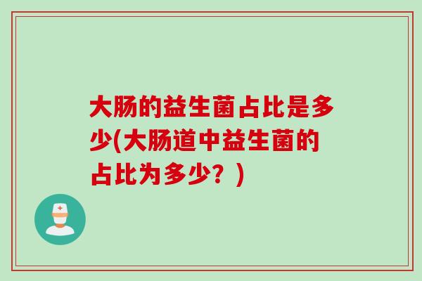大肠的益生菌占比是多少(大肠道中益生菌的占比为多少?) 大肠的益生菌占比是多少(大肠道中益生菌的占比为多少?)