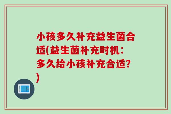 小孩多久补充益生菌合适(益生菌补充时机：多久给小孩补充合适？)