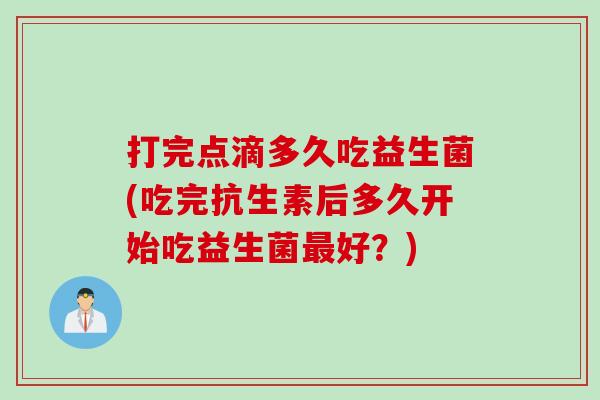 打完点滴多久吃益生菌(吃完抗生素后多久开始吃益生菌好？)