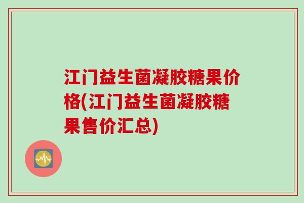江门益生菌凝胶糖果价格(江门益生菌凝胶糖果售价汇总) 江门益生菌凝胶糖果价格(江门益生菌凝胶糖果售价汇总)