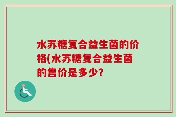 水苏糖复合益生菌的价格(水苏糖复合益生菌的售价是多少? 水苏糖复合益生菌的价格(水苏糖复合益生菌的售价是多少?