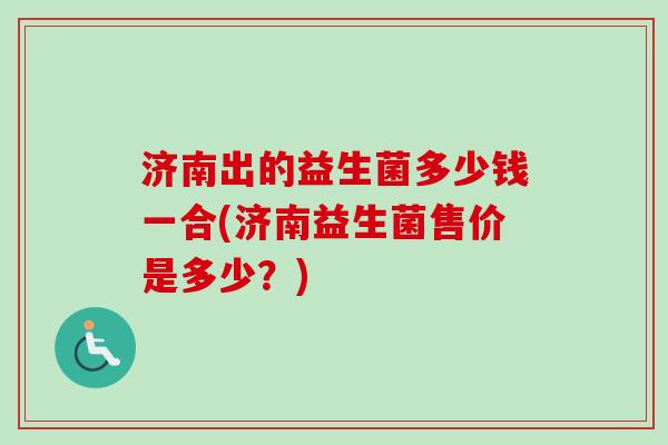 济南出的益生菌多少钱一合(济南益生菌售价是多少？)