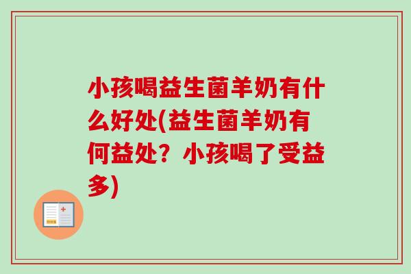 小孩喝益生菌羊奶有什么好处(益生菌羊奶有何益处？小孩喝了受益多)