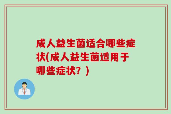 成人益生菌适合哪些症状(成人益生菌适用于哪些症状？)
