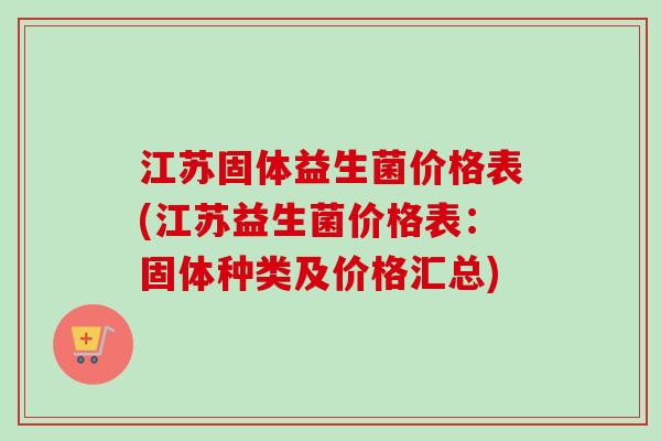 江苏固体益生菌价格表(江苏益生菌价格表：固体种类及价格汇总)