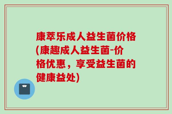 康萃乐成人益生菌价格(康趣成人益生菌-价格优惠,享受益生菌的健康益处) 康萃乐成人益生菌价格(康趣成人益生菌-价格优惠,享受益生菌的健康益处)