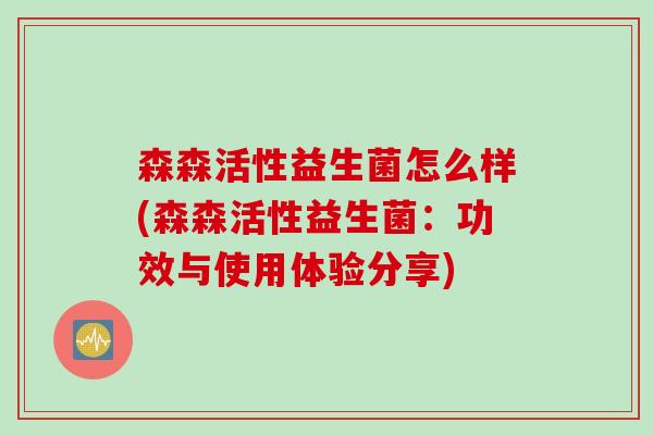 森森活性益生菌怎么样(森森活性益生菌：功效与使用体验分享)