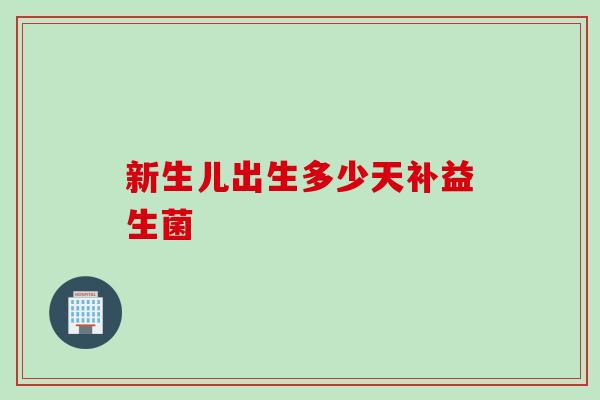 新生儿出生多少天补益生菌