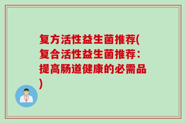 复方活性益生菌推荐(复合活性益生菌推荐：提高肠道健康的必需品)
