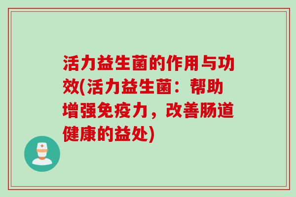 活力益生菌的作用与功效(活力益生菌:帮助增强力,改善肠道健康的益处) 活力益生菌的作用与功效(活力益生菌:帮助增强力,改善肠道健康的益处)