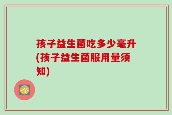 孩子益生菌吃多少毫升(孩子益生菌服用量须知)