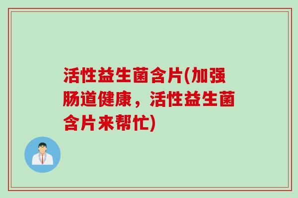 活性益生菌含片(加强肠道健康，活性益生菌含片来帮忙)