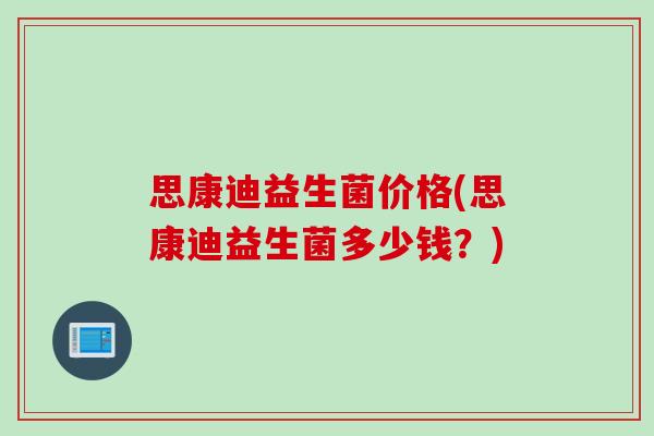 思康迪益生菌价格(思康迪益生菌多少钱？)