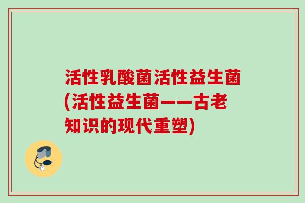 活性乳酸菌活性益生菌(活性益生菌——古老知识的现代重塑)