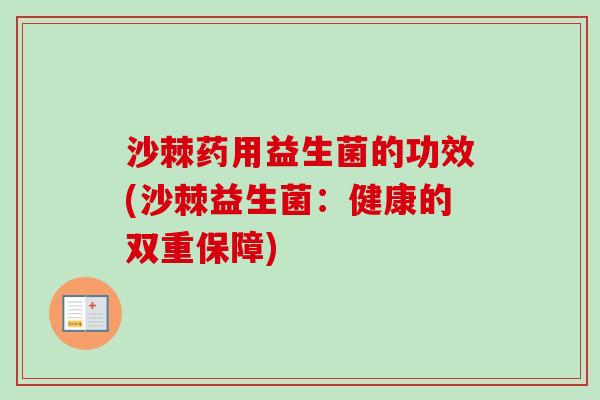 沙棘药用益生菌的功效(沙棘益生菌：健康的双重保障)