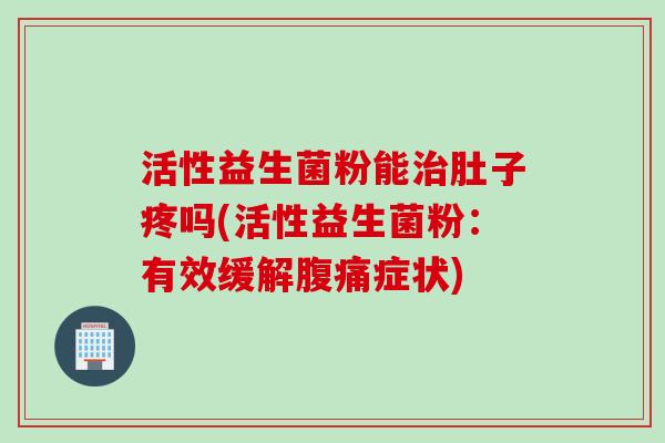 活性益生菌粉能肚子疼吗(活性益生菌粉:有效缓解症状) 活性益生菌粉能肚子疼吗(活性益生菌粉:有效缓解症状)