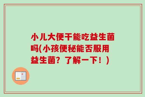 小儿大便干能吃益生菌吗(小孩能否服用益生菌？了解一下！)